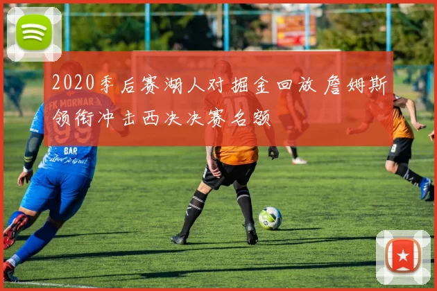 2020季后赛湖人对掘金回放 詹姆斯领衔冲击西决决赛名额