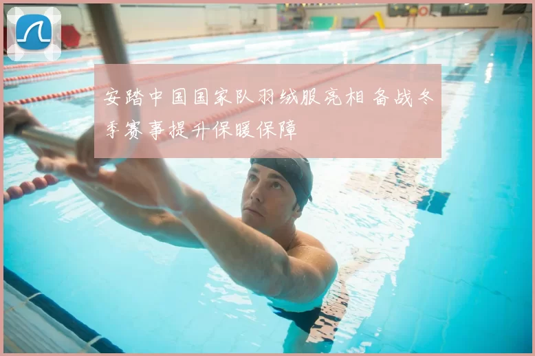 安踏中国国家队羽绒服亮相 备战冬季赛事提升保暖保障