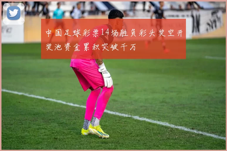 中国足球彩票14场胜负彩头奖空开奖池资金累积突破千万