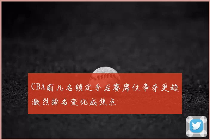 CBA前几名锁定季后赛席位争夺更趋激烈排名变化成焦点