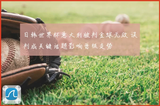 日韩世界杯意大利被判金球无效 误判成关键话题影响晋级走势