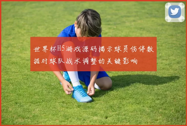 世界杯H5游戏源码揭示球员伤停数据对球队战术调整的关键影响