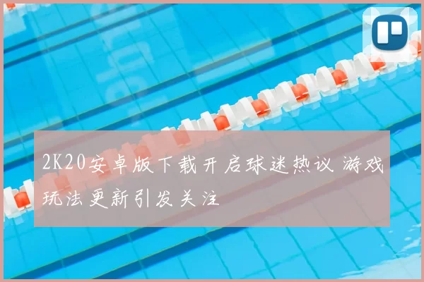 2K20安卓版下载开启球迷热议 游戏玩法更新引发关注