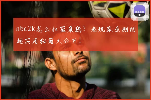 nba2k怎么扣篮最稳?老玩家亲测的超实用秘籍大公开!