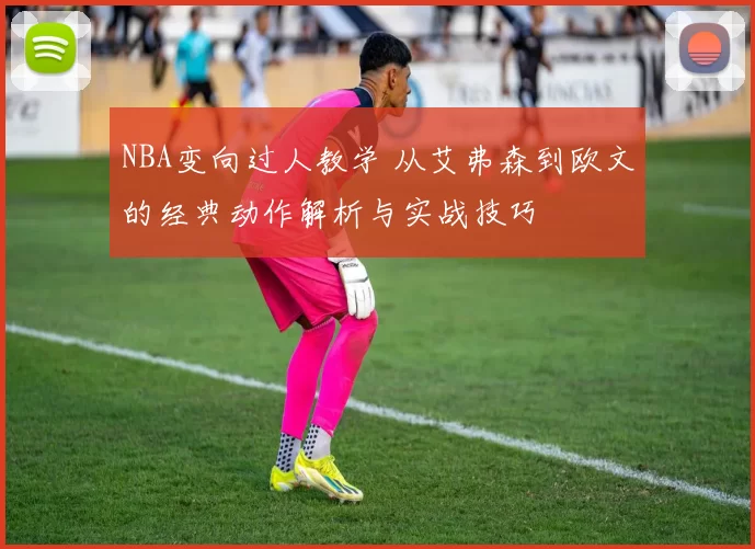 NBA变向过人教学 从艾弗森到欧文的经典动作解析与实战技巧