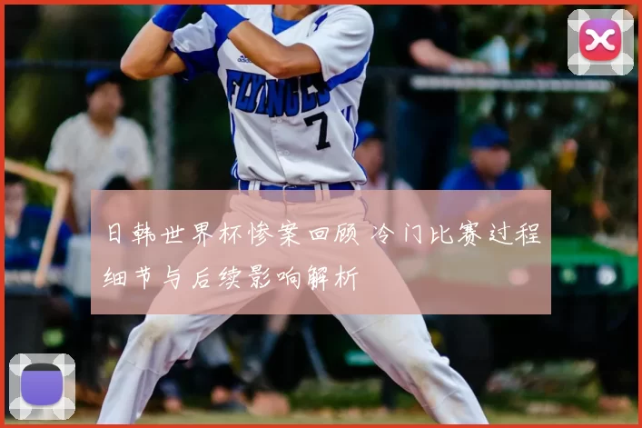 日韩世界杯惨案回顾 冷门比赛过程细节与后续影响解析
