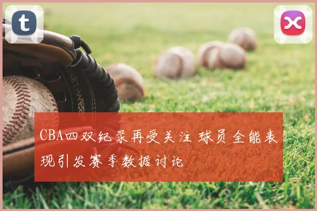 CBA四双纪录再受关注 球员全能表现引发赛季数据讨论