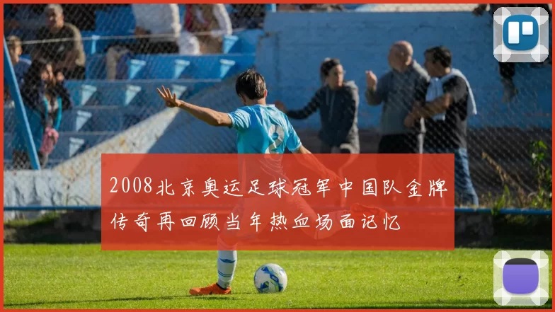 2008北京奥运足球冠军中国队金牌传奇再回顾当年热血场面记忆