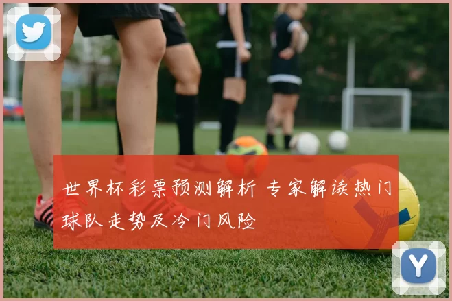 世界杯彩票预测解析 专家解读热门球队走势及冷门风险