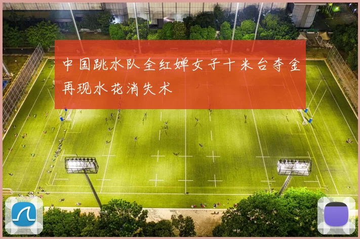 中国跳水队全红婵女子十米台夺金再现水花消失术