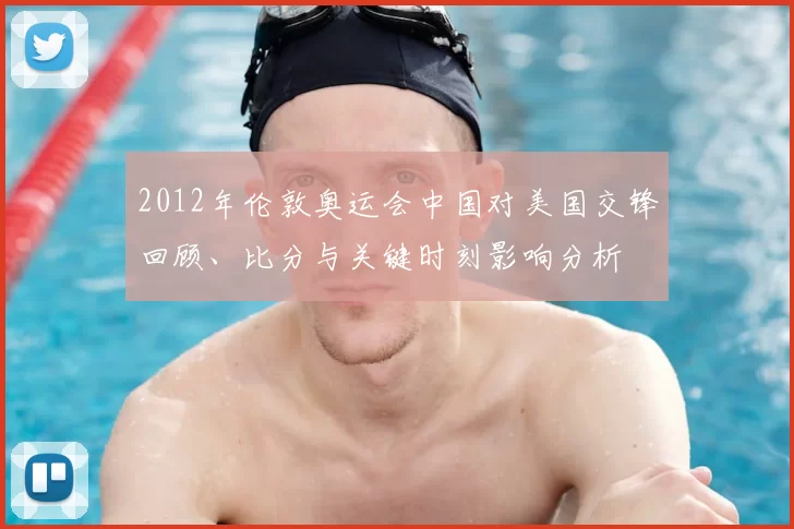 2012年伦敦奥运会中国对美国交锋回顾、比分与关键时刻影响分析
