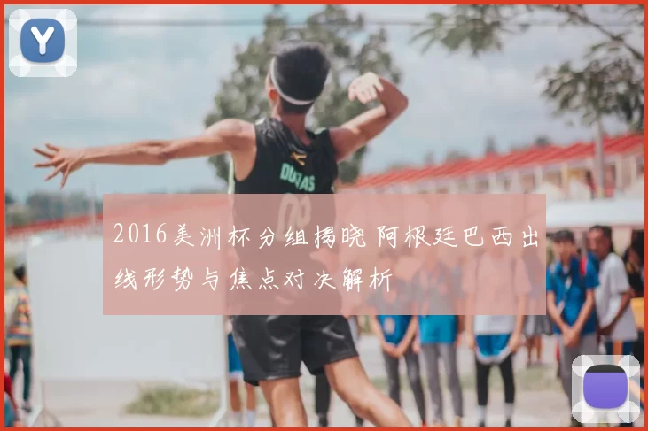 2016美洲杯分组揭晓 阿根廷巴西出线形势与焦点对决解析