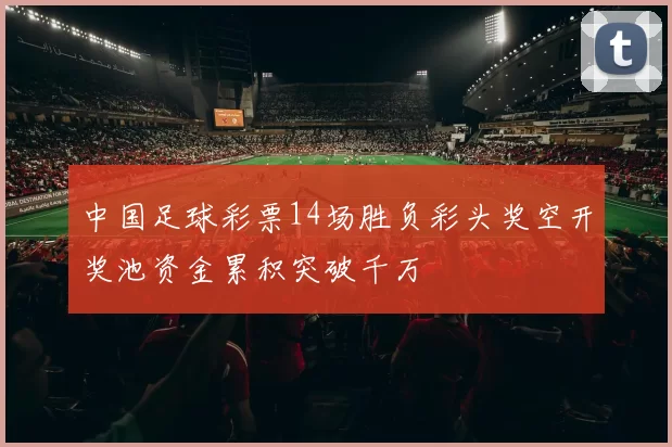 中国足球彩票14场胜负彩头奖空开奖池资金累积突破千万