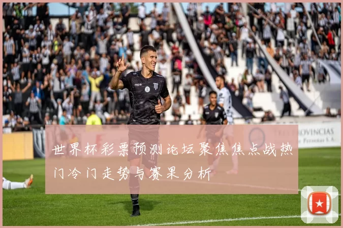 世界杯彩票预测论坛聚焦焦点战热门冷门走势与赛果分析