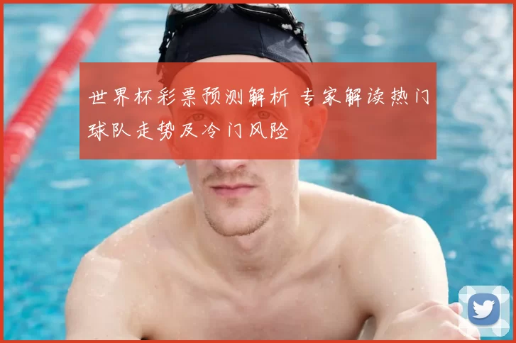 世界杯彩票预测解析 专家解读热门球队走势及冷门风险