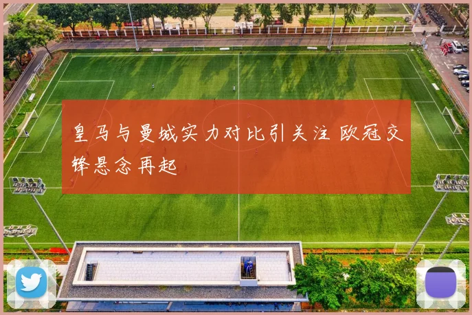 皇马与曼城实力对比引关注 欧冠交锋悬念再起