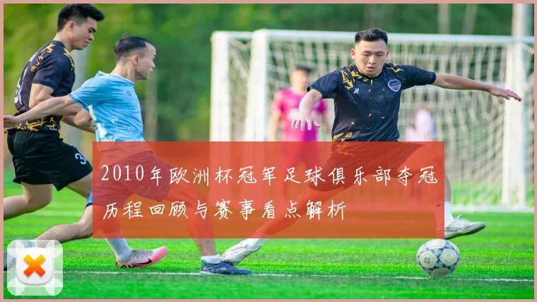 2010年欧洲杯冠军足球俱乐部夺冠历程回顾与赛事看点解析