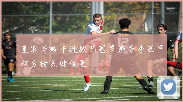 皇家马略卡迎战巴塞罗那争夺西甲积分榜关键位置