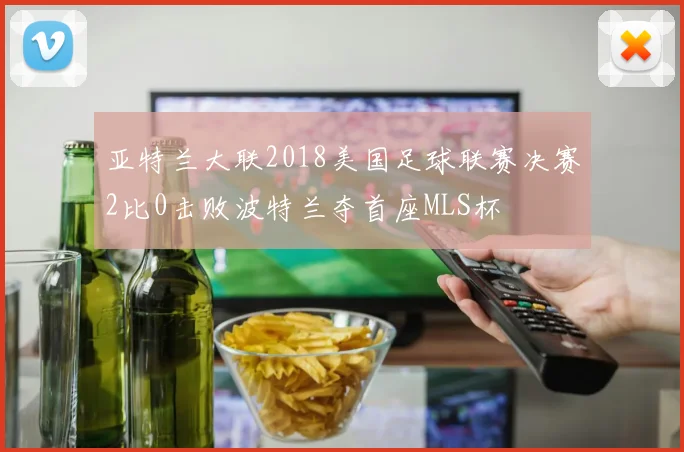 亚特兰大联2018美国足球联赛决赛2比0击败波特兰夺首座MLS杯