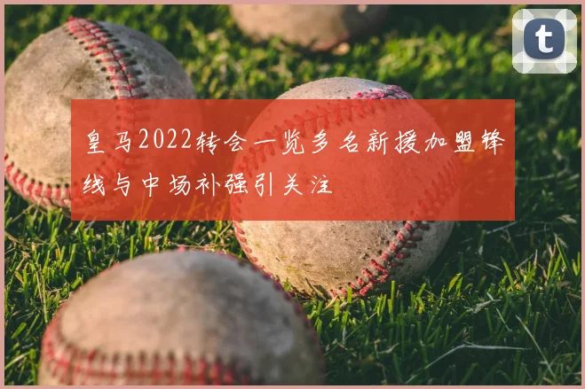 皇马2022转会一览多名新援加盟锋线与中场补强引关注