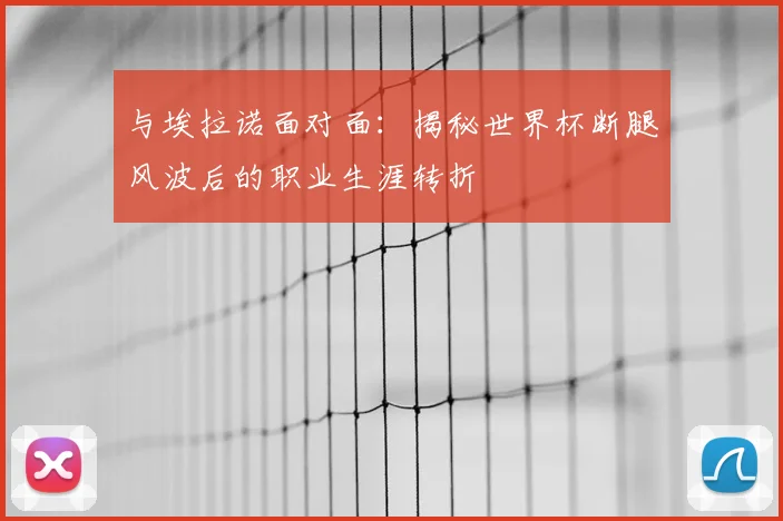 与埃拉诺面对面:揭秘世界杯断腿风波后的职业生涯转折