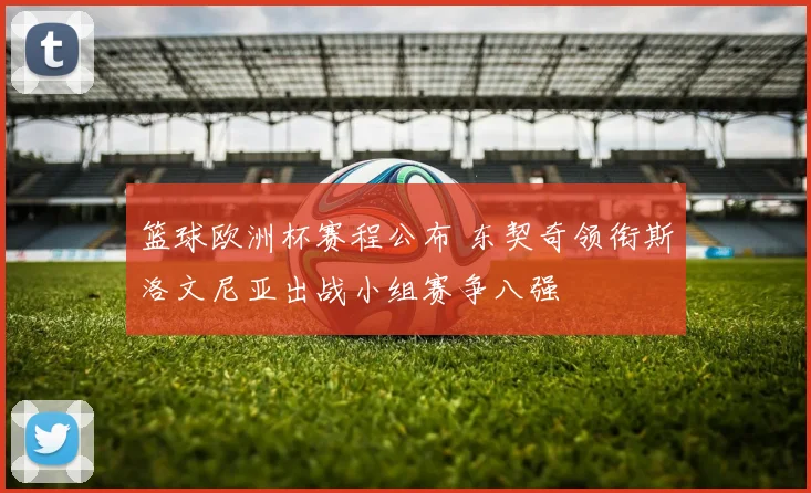 篮球欧洲杯赛程公布 东契奇领衔斯洛文尼亚出战小组赛争八强
