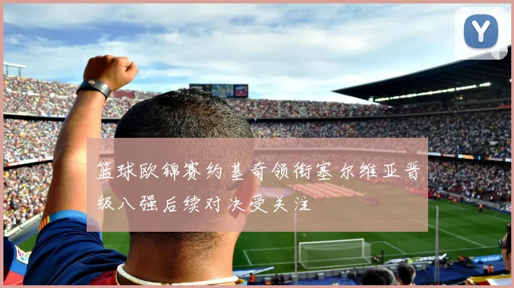 篮球欧锦赛约基奇领衔塞尔维亚晋级八强后续对决受关注
