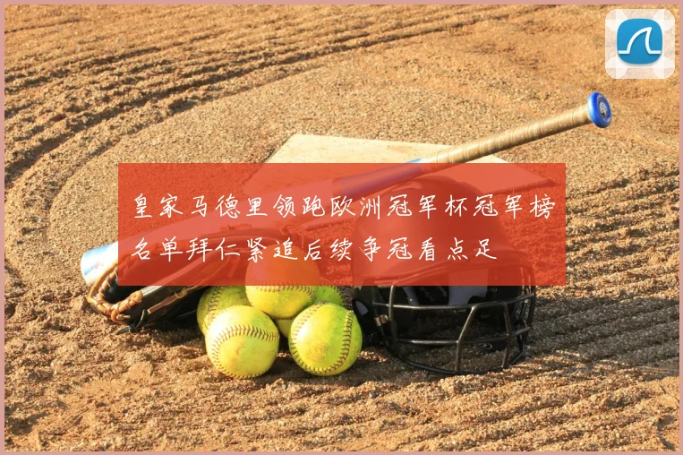 皇家马德里领跑欧洲冠军杯冠军榜名单拜仁紧追后续争冠看点足