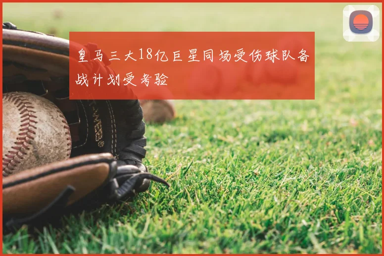 皇马三大18亿巨星同场受伤球队备战计划受考验