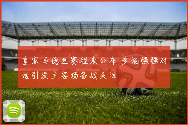 皇家马德里赛程表公布 多场强强对话引发主客场备战关注
