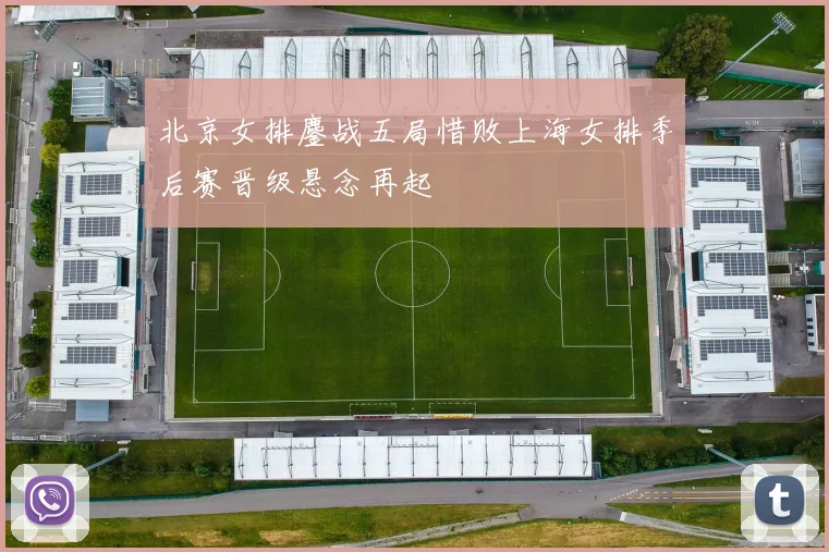 北京女排鏖战五局惜败上海女排季后赛晋级悬念再起