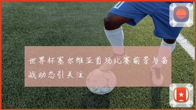 世界杯塞尔维亚首场比赛前景与备战动态引关注