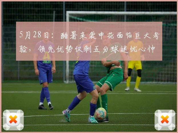 5月28日:酷暑来袭申花面临巨大考验,领先优势仅剩五分球迷忧心忡忡_比赛_主场_队伍