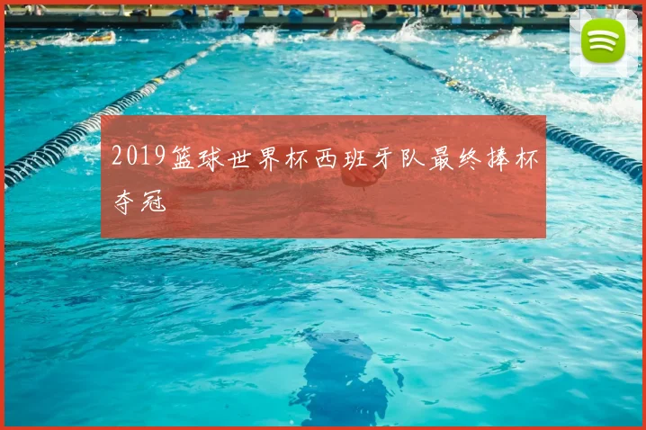 2019篮球世界杯西班牙队最终捧杯夺冠